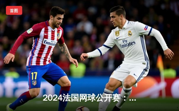 2024法国网球公开赛：郑钦文逆转萨巴伦卡首进红土大满贯四强