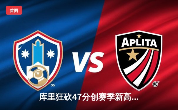 库里狂砍47分创赛季新高 勇士加时险胜绿军锁定季后赛席位